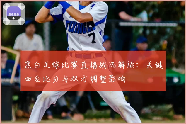 黑白足球比赛直播战况解读：关键回合比分与双方调整影响