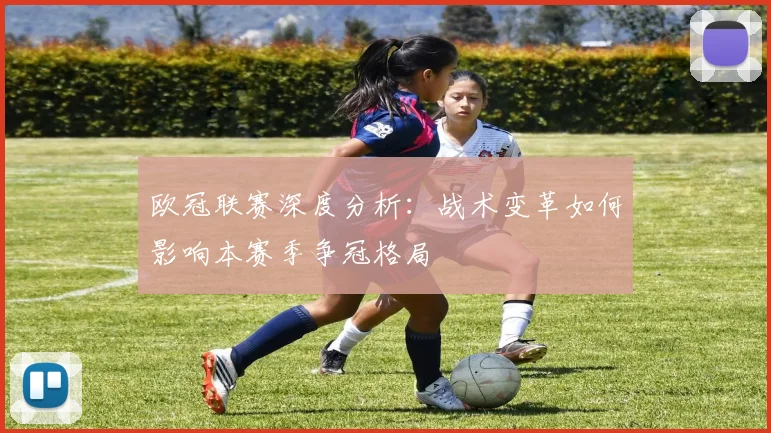欧冠联赛深度分析：战术变革如何影响本赛季争冠格局