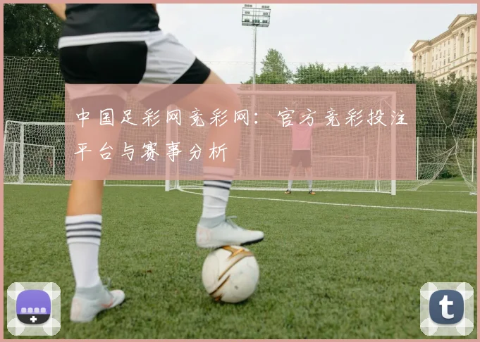 中国足彩网竞彩网：官方竞彩投注平台与赛事分析