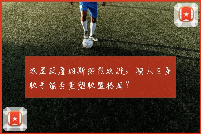 浓眉获詹姆斯热烈欢迎，湖人巨星联手能否重塑联盟格局？