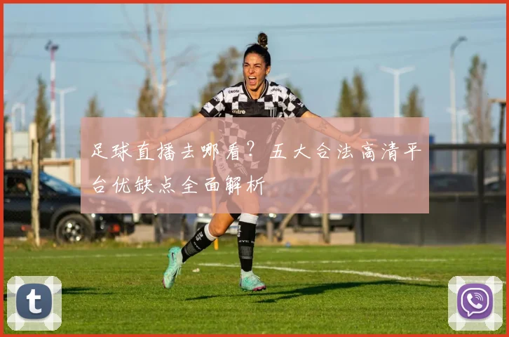足球直播去哪看？五大合法高清平台优缺点全面解析