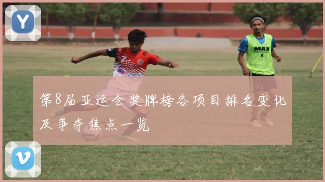第8届亚运会奖牌榜各项目排名变化及争夺焦点一览