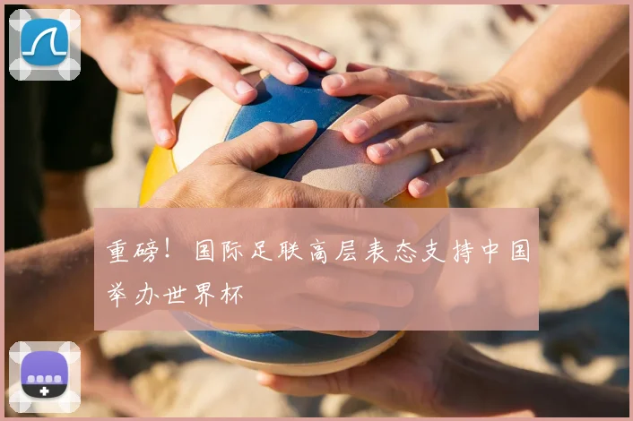 重磅！国际足联高层表态支持中国举办世界杯