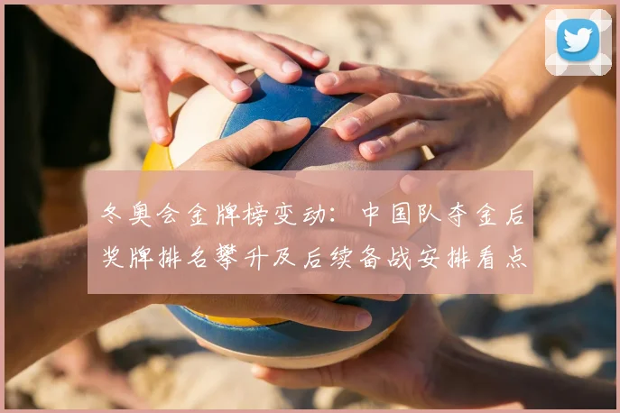 冬奥会金牌榜变动：中国队夺金后奖牌排名攀升及后续备战安排看点