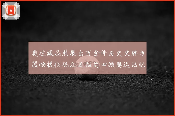 奥运藏品展展出百余件历史奖牌与器物提供观众近距离回顾奥运记忆