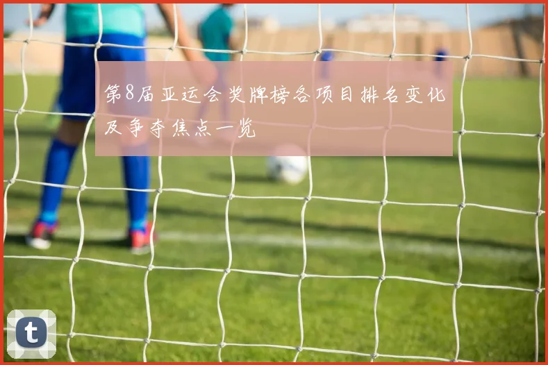 第8届亚运会奖牌榜各项目排名变化及争夺焦点一览