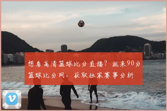 想看高清篮球比分直播？就来90分篮球比分网，获取独家赛事分析