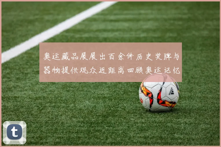 奥运藏品展展出百余件历史奖牌与器物提供观众近距离回顾奥运记忆