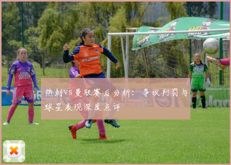 热刺vs曼联赛后分析：争议判罚与球星表现深度点评