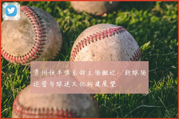 贵州恒丰俱乐部主场搬迁，新球场运营与球迷文化构建展望