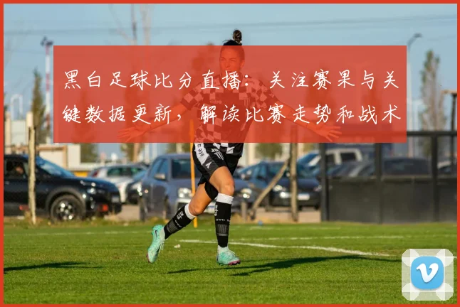 黑白足球比分直播：关注赛果与关键数据更新，解读比赛走势和战术影响