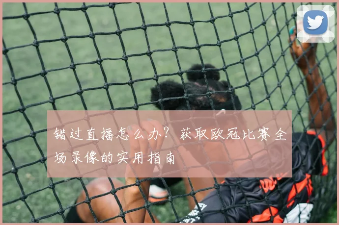 错过直播怎么办？获取欧冠比赛全场录像的实用指南