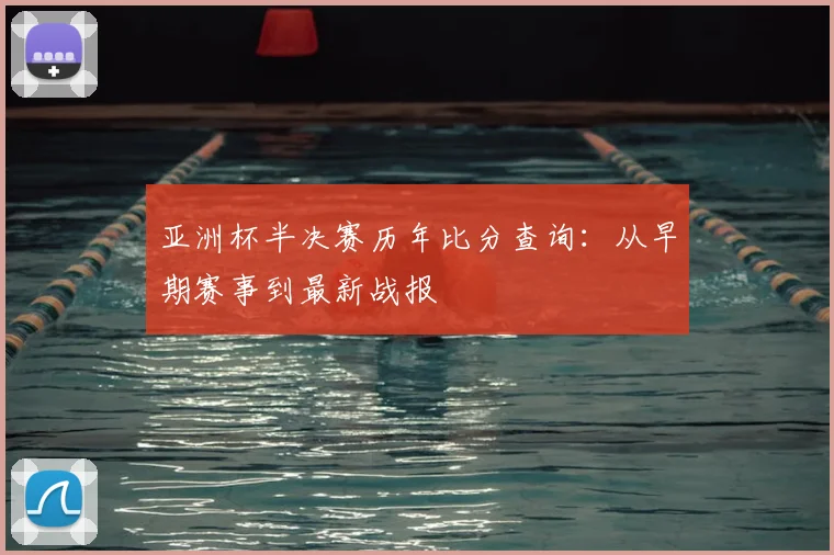 亚洲杯半决赛历年比分查询：从早期赛事到最新战报