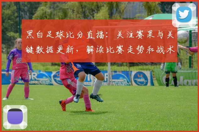 黑白足球比分直播：关注赛果与关键数据更新，解读比赛走势和战术影响