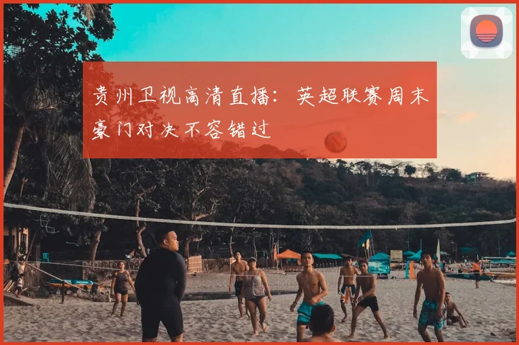 贵州卫视高清直播：英超联赛周末豪门对决不容错过