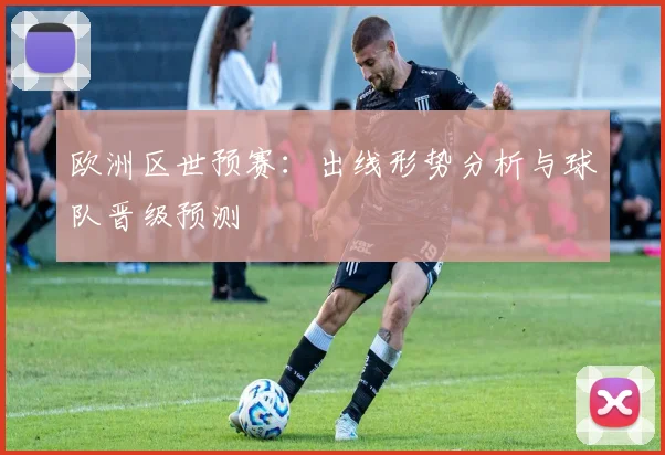 欧洲区世预赛：出线形势分析与球队晋级预测