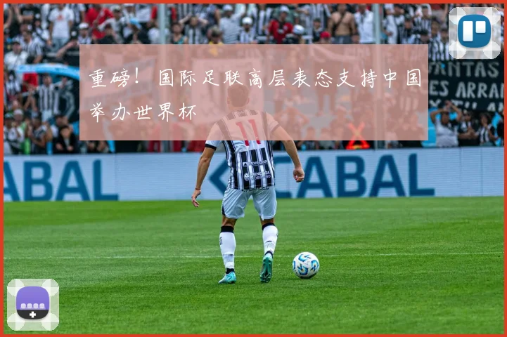 重磅！国际足联高层表态支持中国举办世界杯