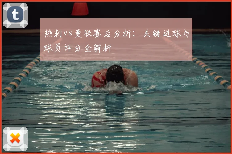 热刺vs曼联赛后分析：关键进球与球员评分全解析