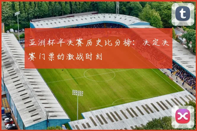 亚洲杯半决赛历史比分榜：决定决赛门票的激战时刻