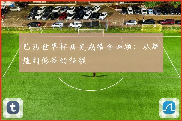 巴西世界杯历史战绩全回顾：从辉煌到低谷的征程