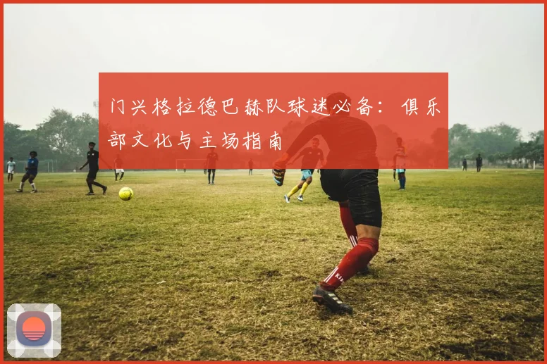 门兴格拉德巴赫队球迷必备：俱乐部文化与主场指南