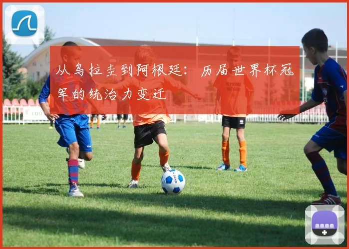 从乌拉圭到阿根廷：历届世界杯冠军的统治力变迁