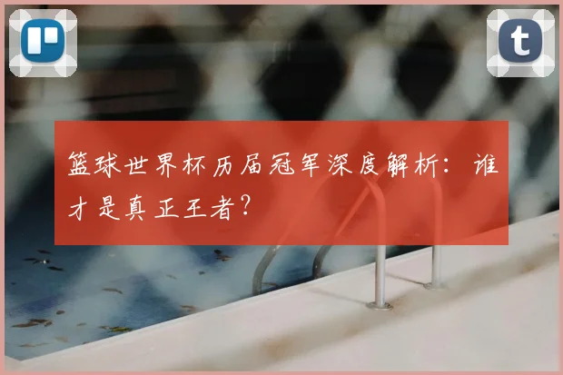 篮球世界杯历届冠军深度解析:谁才是真正王者?