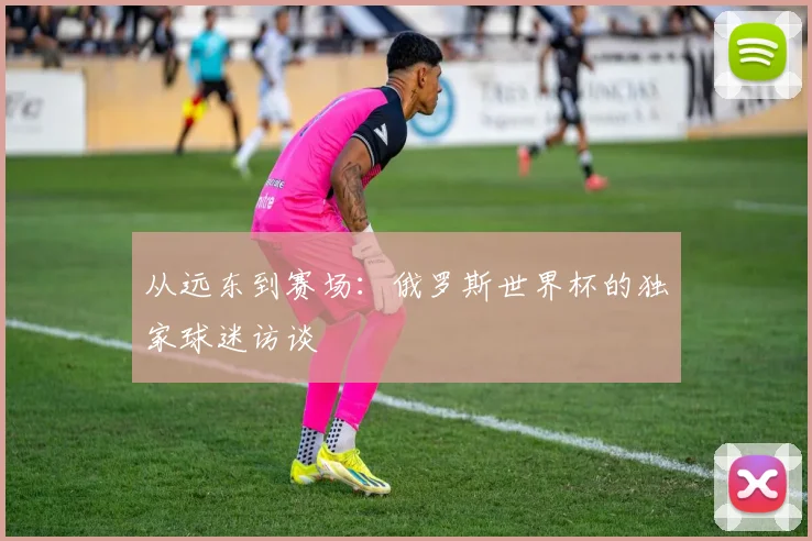从远东到赛场：俄罗斯世界杯的独家球迷访谈