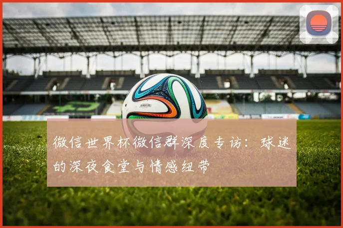 微信世界杯微信群深度专访：球迷的深夜食堂与情感纽带