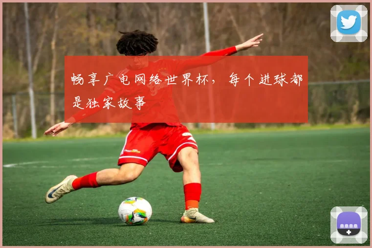 畅享广电网络世界杯，每个进球都是独家故事