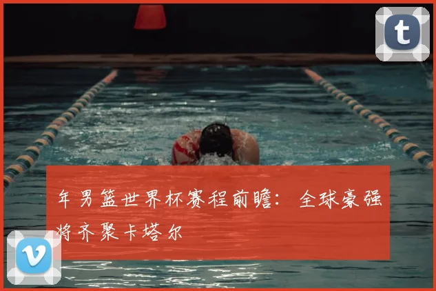 年男篮世界杯赛程前瞻:全球豪强将齐聚卡塔尔