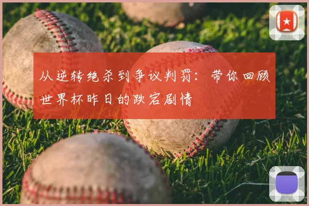 从逆转绝杀到争议判罚：带你回顾世界杯昨日的跌宕剧情