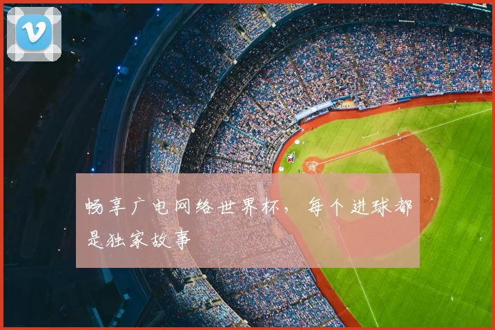 畅享广电网络世界杯，每个进球都是独家故事