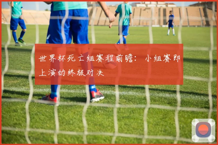 世界杯死亡组赛程前瞻：小组赛即上演的终极对决