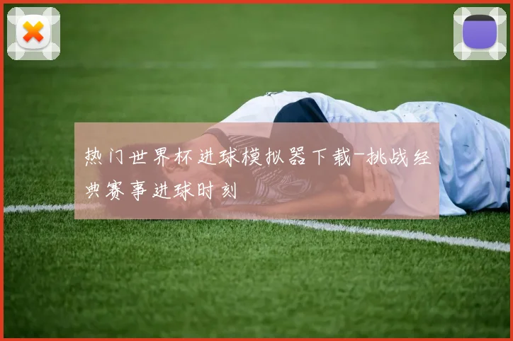 热门世界杯进球模拟器下载-挑战经典赛事进球时刻
