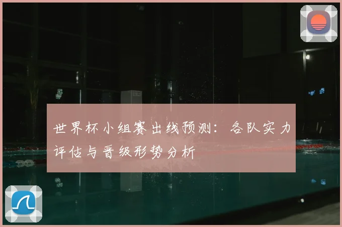 世界杯小组赛出线预测:各队实力评估与晋级形势分析