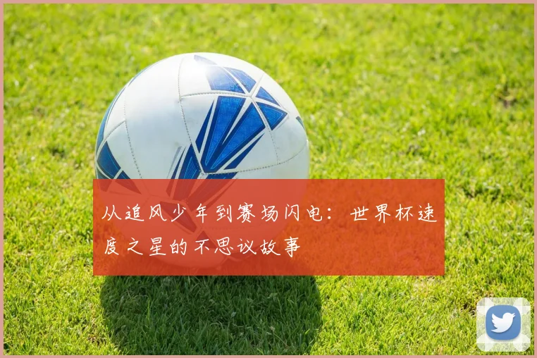 从追风少年到赛场闪电：世界杯速度之星的不思议故事