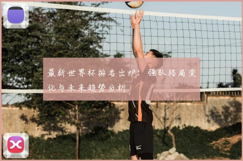 最新世界杯排名出炉:强队格局变化与未来趋势分析