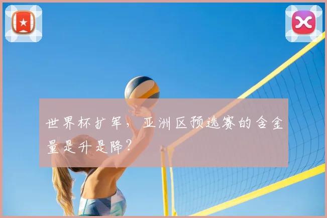 世界杯扩军,亚洲区预选赛的含金量是升是降?