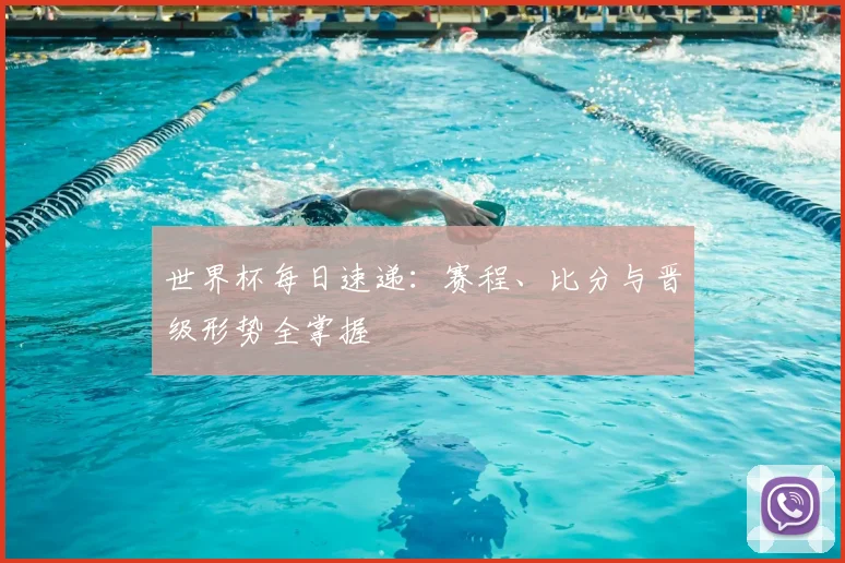 世界杯每日速递：赛程、比分与晋级形势全掌握