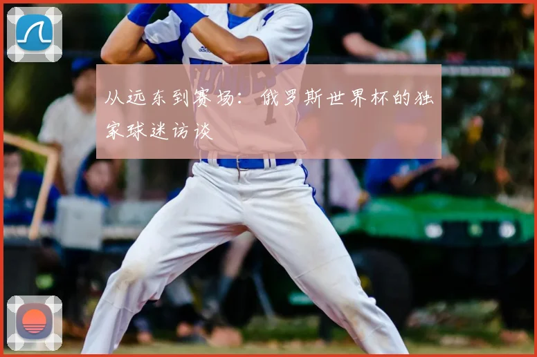 从远东到赛场：俄罗斯世界杯的独家球迷访谈