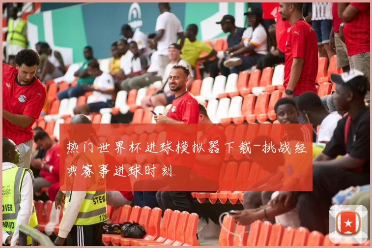 热门世界杯进球模拟器下载-挑战经典赛事进球时刻