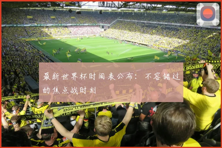 最新世界杯时间表公布:不容错过的焦点战时刻